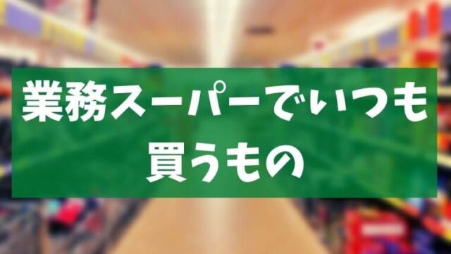 アラカン中高年が業務スーパーでいつも買うもの【レビュー】感想。備忘録